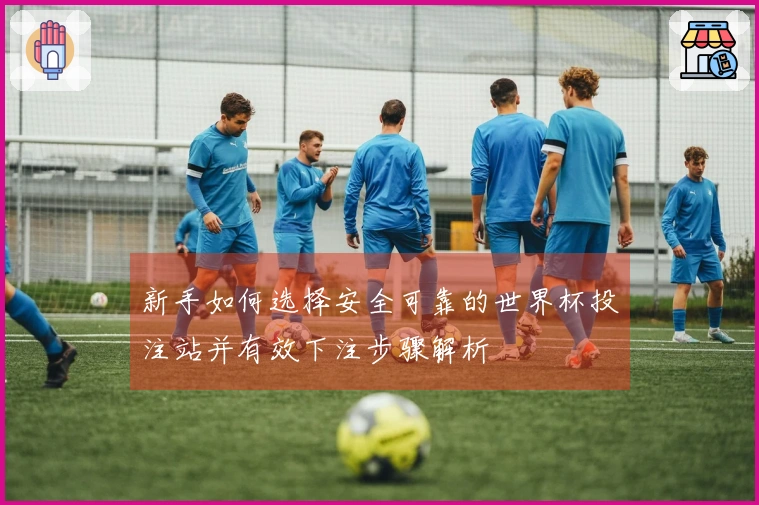 新手如何选择安全可靠的世界杯投注站并有效下注步骤解析