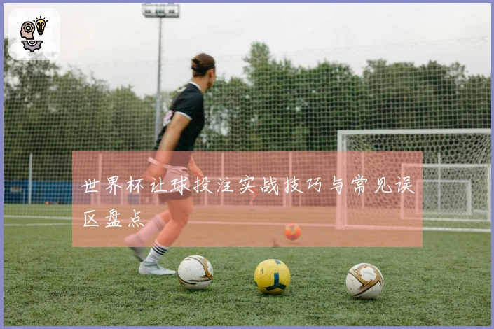 世界杯让球投注实战技巧与常见误区盘点