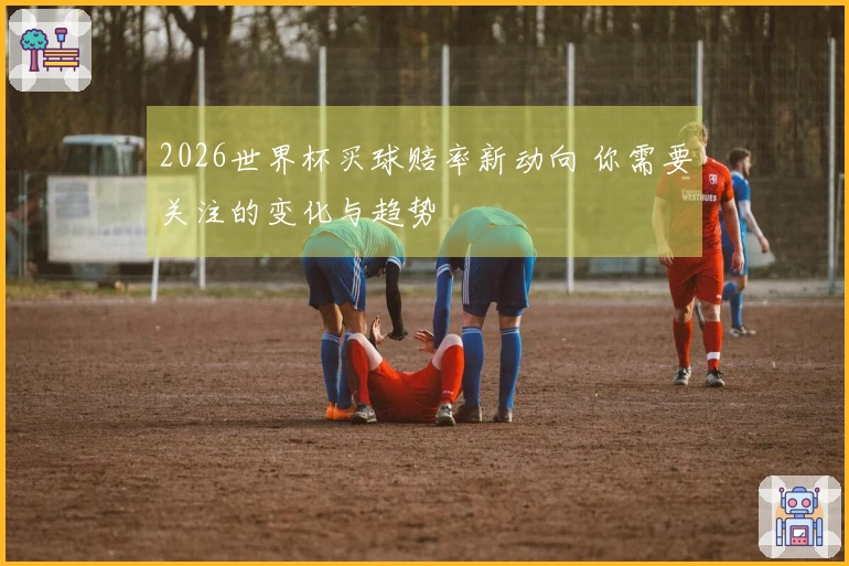 2026世界杯买球赔率新动向 你需要关注的变化与趋势