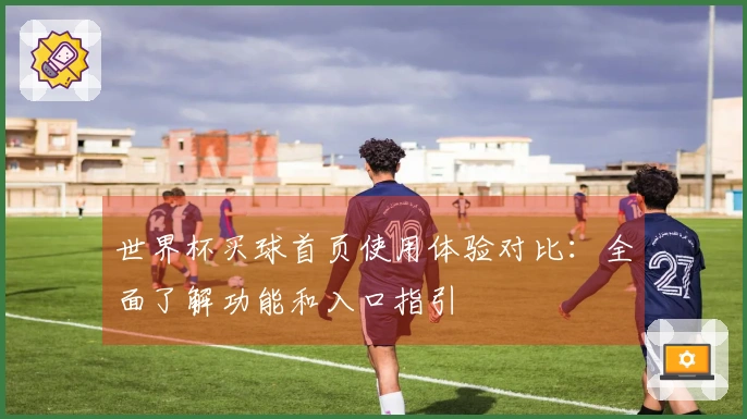 世界杯买球首页使用体验对比：全面了解功能和入口指引
