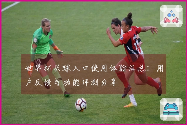 世界杯买球入口使用体验汇总:用户反馈与功能评测分享