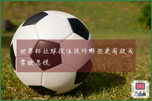 世界杯让球投注技巧哪些更有效或常被忽视