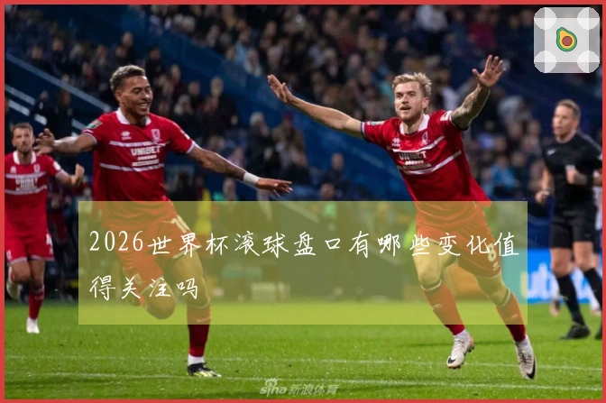 2026世界杯滚球盘口有哪些变化值得关注吗