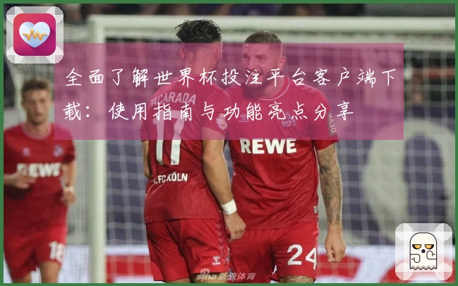 全面了解世界杯投注平台客户端下载：使用指南与功能亮点分享