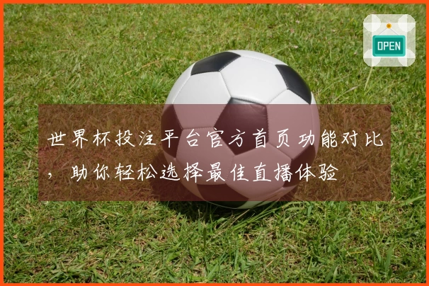 世界杯投注平台官方首页功能对比，助你轻松选择最佳直播体验