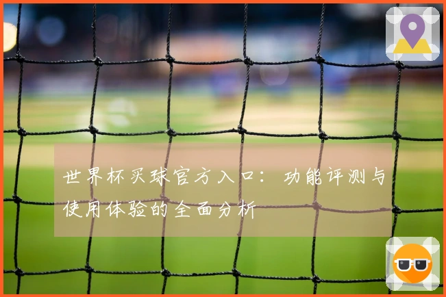 世界杯买球官方入口：功能评测与使用体验的全面分析