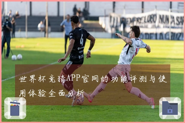 世界杯竞猜APP官网的功能评测与使用体验全面分析