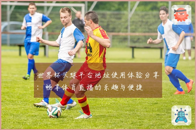世界杯买球平台地址使用体验分享：畅享体育直播的乐趣与便捷