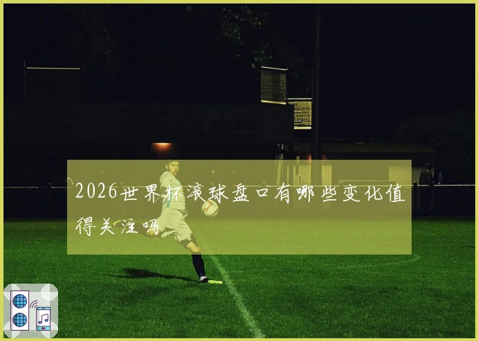 2026世界杯滚球盘口有哪些变化值得关注吗