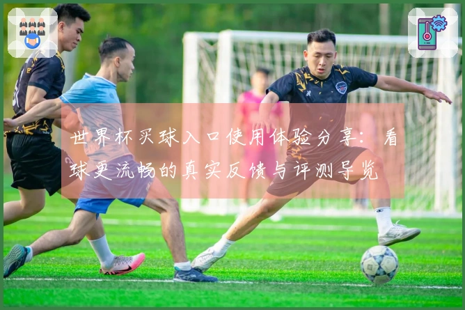 世界杯买球入口使用体验分享：看球更流畅的真实反馈与评测导览