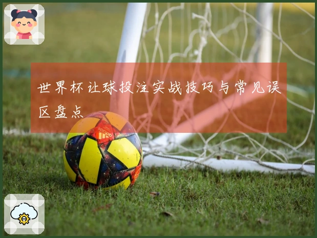世界杯让球投注实战技巧与常见误区盘点