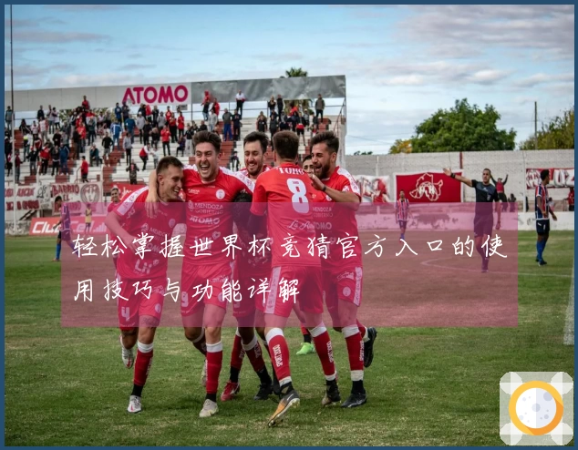 轻松掌握世界杯竞猜官方入口的使用技巧与功能详解