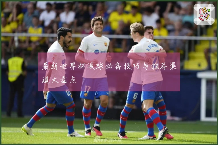 最新世界杯滚球必备技巧与推荐渠道大盘点