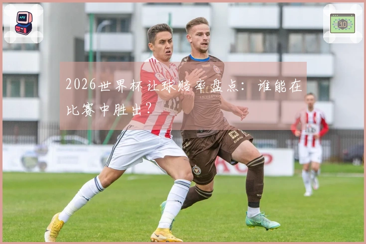 2026世界杯让球赔率盘点：谁能在比赛中胜出？