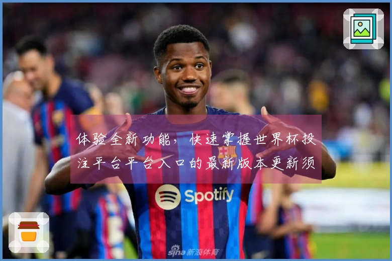 体验全新功能，快速掌握世界杯投注平台平台入口的最新版本更新须知