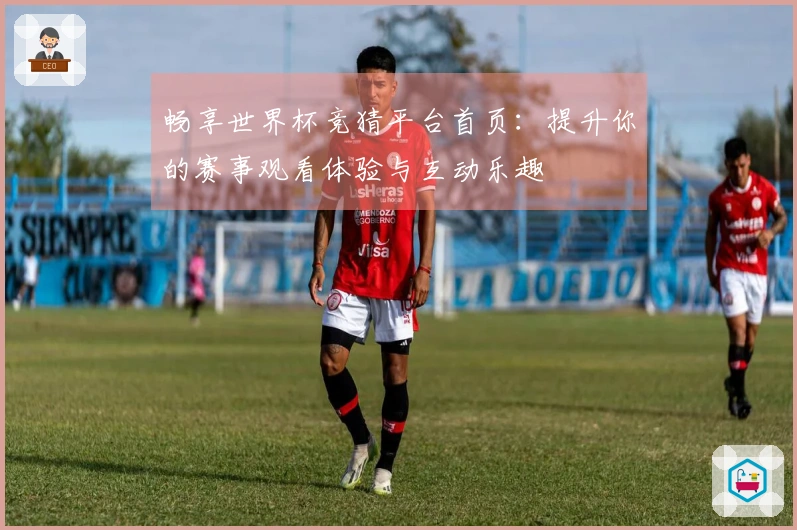 畅享世界杯竞猜平台首页：提升你的赛事观看体验与互动乐趣