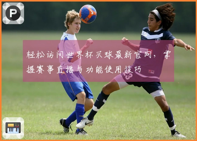 轻松访问世界杯买球最新官网，掌握赛事直播与功能使用技巧