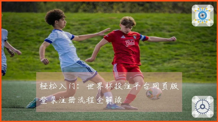 轻松入门：世界杯投注平台网页版登录注册流程全解读
