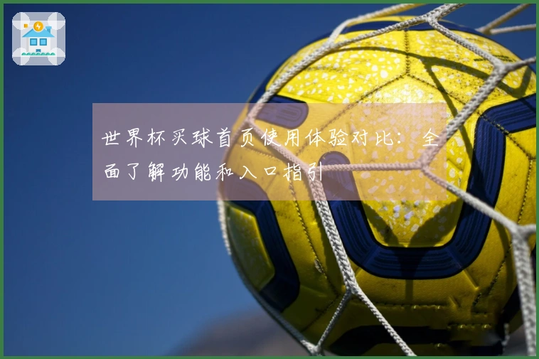世界杯买球首页使用体验对比：全面了解功能和入口指引