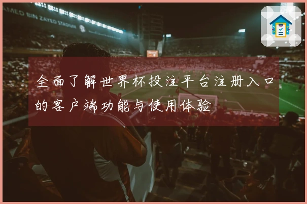 全面了解世界杯投注平台注册入口的客户端功能与使用体验