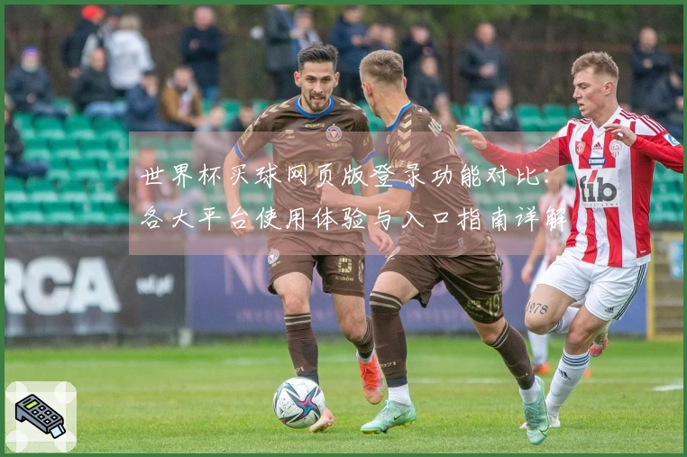 世界杯买球网页版登录功能对比：各大平台使用体验与入口指南详解