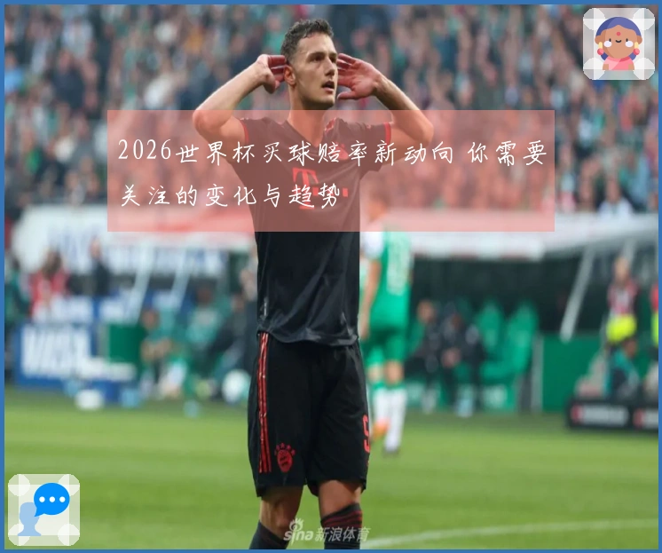 2026世界杯买球赔率新动向 你需要关注的变化与趋势